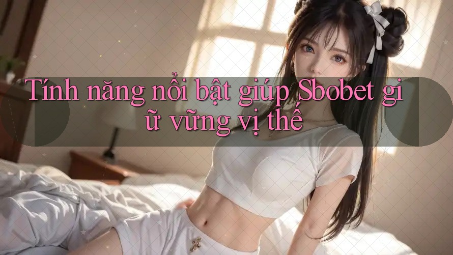 Tính năng nổi bật giúp Sbobet giữ vững vị thế Tính năng nổi bật giúp Sbobet giữ vững vị thế