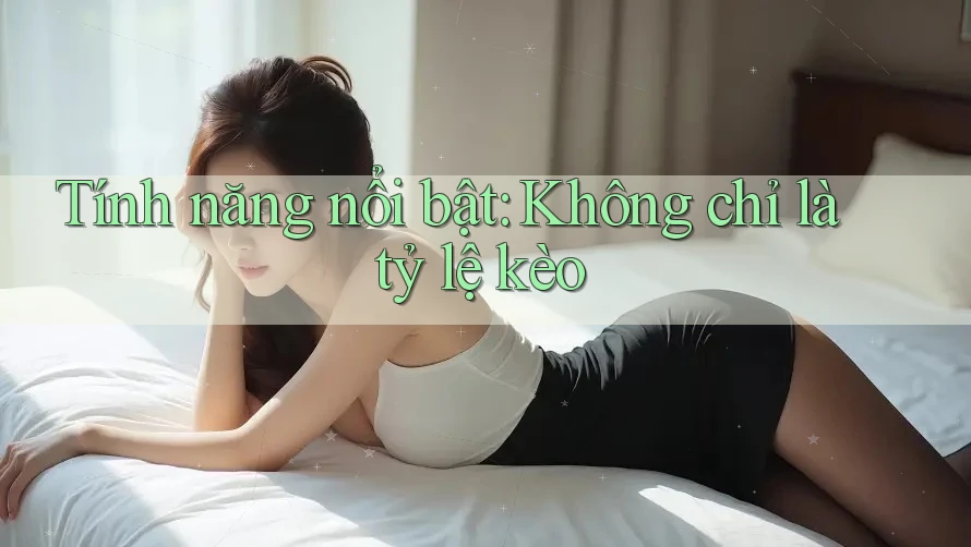 Tính năng nổi bật: Không chỉ là tỷ lệ kèo Tính năng nổi bật: Không chỉ là tỷ lệ kèo