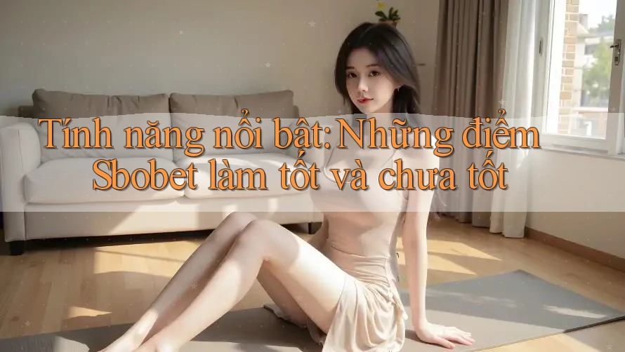Tính năng nổi bật: Những điểm Sbobet làm tốt và chưa tốt Tính năng nổi bật: Những điểm Sbobet làm tốt và chưa tốt