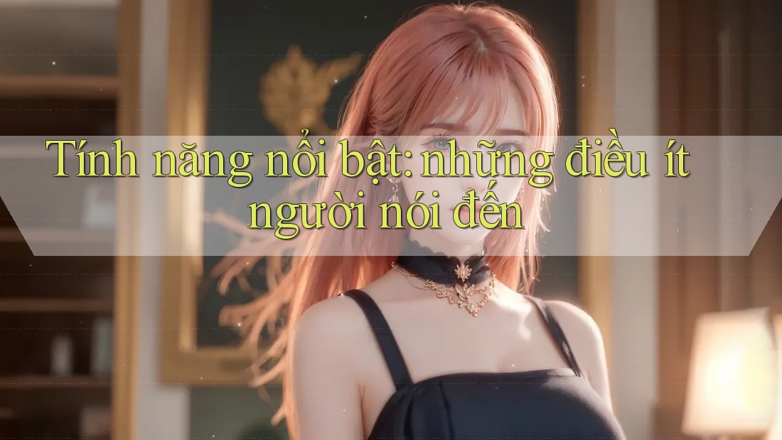 Tính năng nổi bật: Những điều ít người nói đến Tính năng nổi bật: Những điều ít người nói đến
