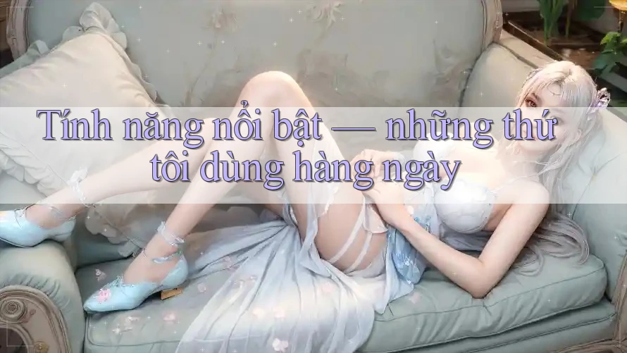 Tính năng nổi bật — những thứ tôi dùng hàng ngày Tính năng nổi bật — những thứ tôi dùng hàng ngày