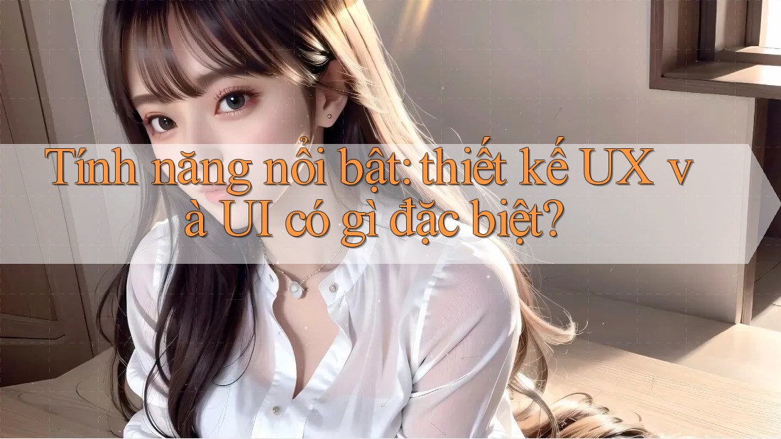 Tính năng nổi bật: thiết kế UX và UI có gì đặc biệt? Tính năng nổi bật: thiết kế UX và UI có gì đặc biệt?