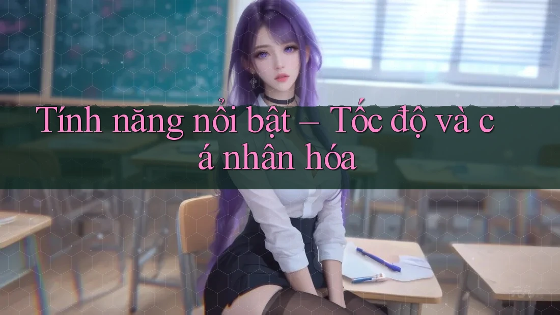Tính năng nổi bật – Tốc độ và cá nhân hóa Tính năng nổi bật – Tốc độ và cá nhân hóa