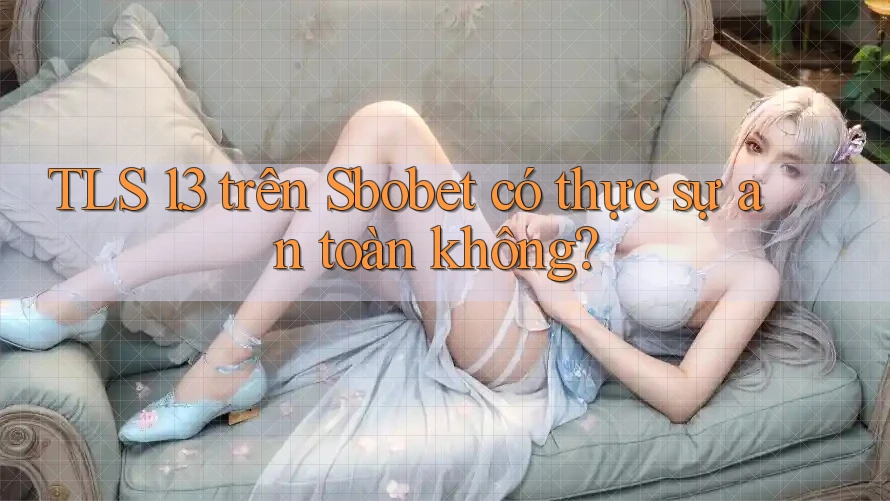 TLS 1. 3 trên Sbobet có thực sự an toàn không?