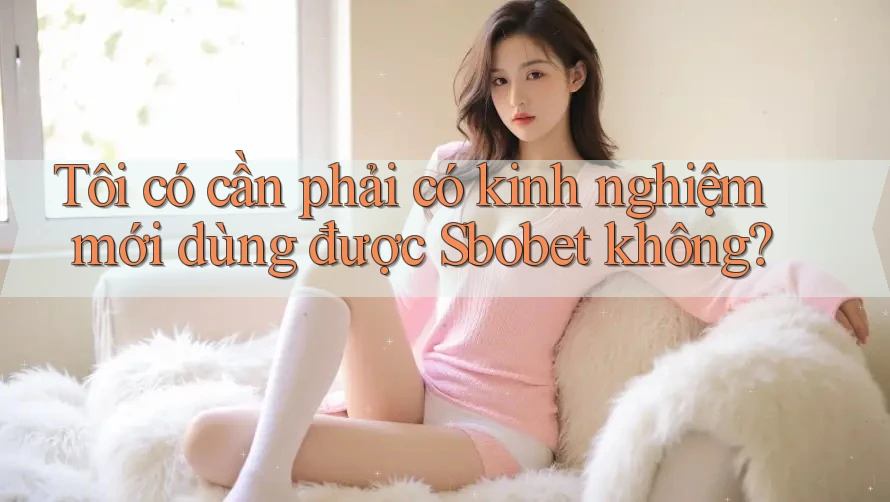 Tôi có cần phải có kinh nghiệm mới dùng được Sbobet không? Tôi có cần phải có kinh nghiệm mới dùng được Sbobet không?