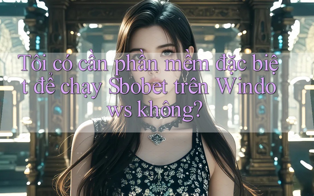 Tôi có cần phần mềm đặc biệt để chạy Sbobet trên Windows không?