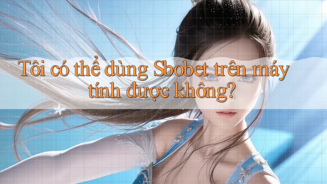 Tôi có thể dùng Sbobet trên máy tính được không?