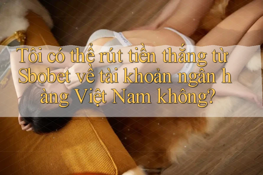 Tôi có thể rút tiền thắng từ Sbobet về tài khoản ngân hàng Việt Nam không? Tôi có thể rút tiền thắng từ Sbobet về tài khoản ngân hàng Việt Nam không?