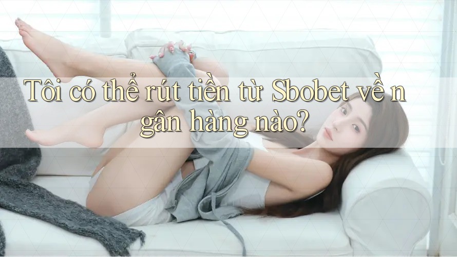 Tôi có thể rút tiền từ Sbobet về ngân hàng nào? Tôi có thể rút tiền từ Sbobet về ngân hàng nào?