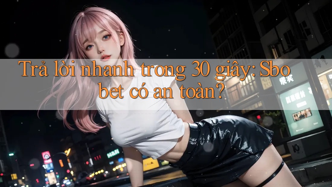 Trả lời nhanh trong 30 giây: Sbobet có an toàn?