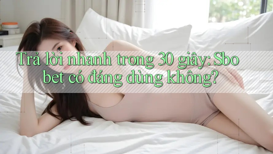 Trả lời nhanh trong 30 giây: Sbobet có đáng dùng không?