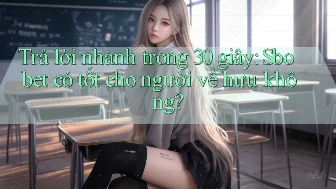 Trả lời nhanh trong 30 giây: Sbobet có tốt cho người về hưu không?