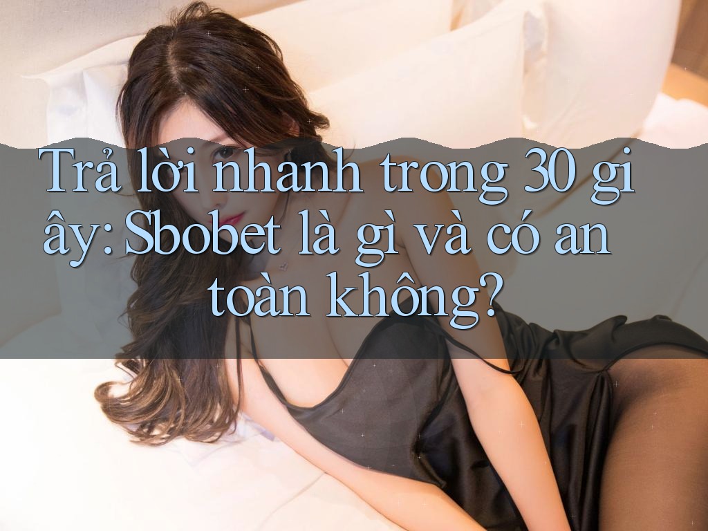Trả lời nhanh trong 30 giây: Sbobet là gì và có an toàn không?