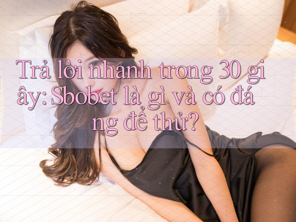 Trả lời nhanh trong 30 giây: Sbobet là gì và có đáng để thử?