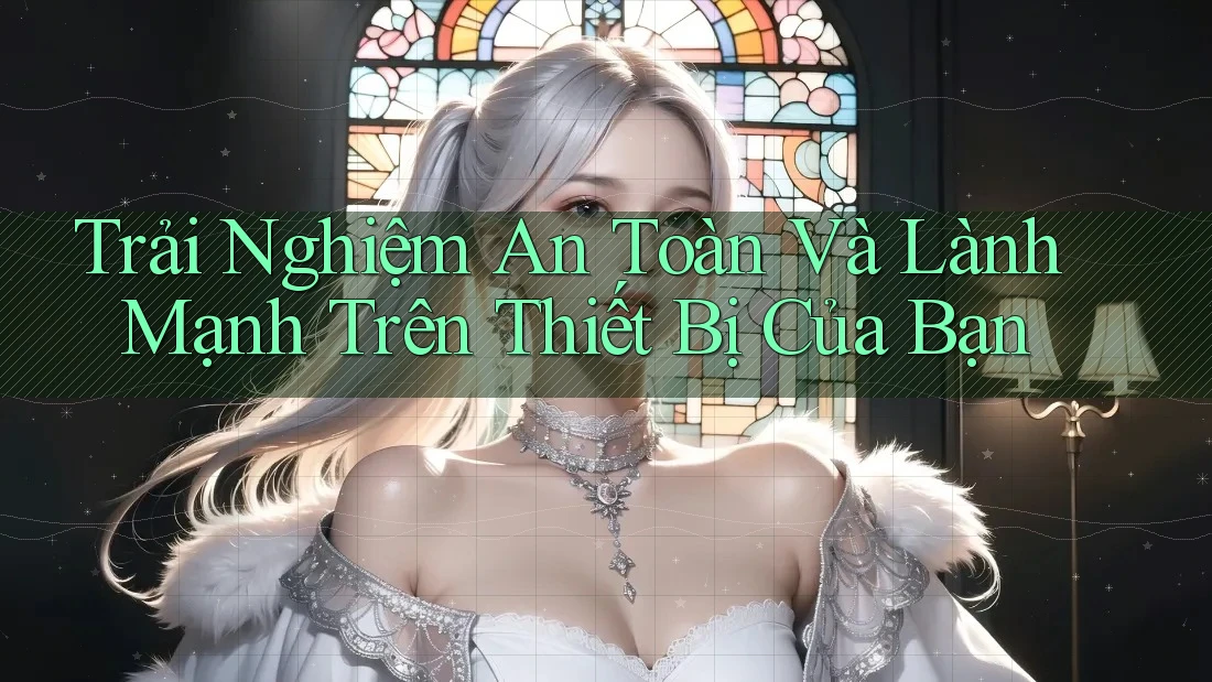 Trải Nghiệm An Toàn Và Lành Mạnh Trên Thiết Bị Của Bạn