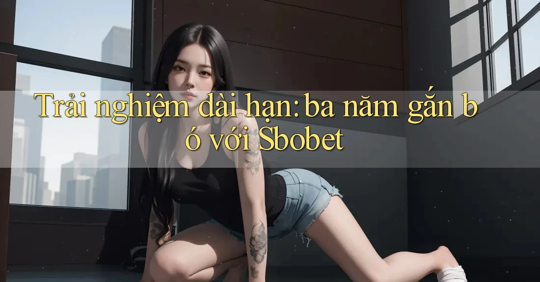 Trải nghiệm dài hạn: ba năm gắn bó với Sbobet Trải nghiệm dài hạn: ba năm gắn bó với Sbobet