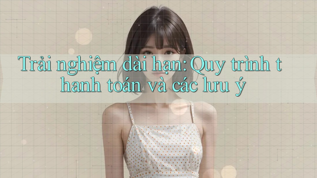 Trải nghiệm dài hạn: Quy trình thanh toán và các lưu ý