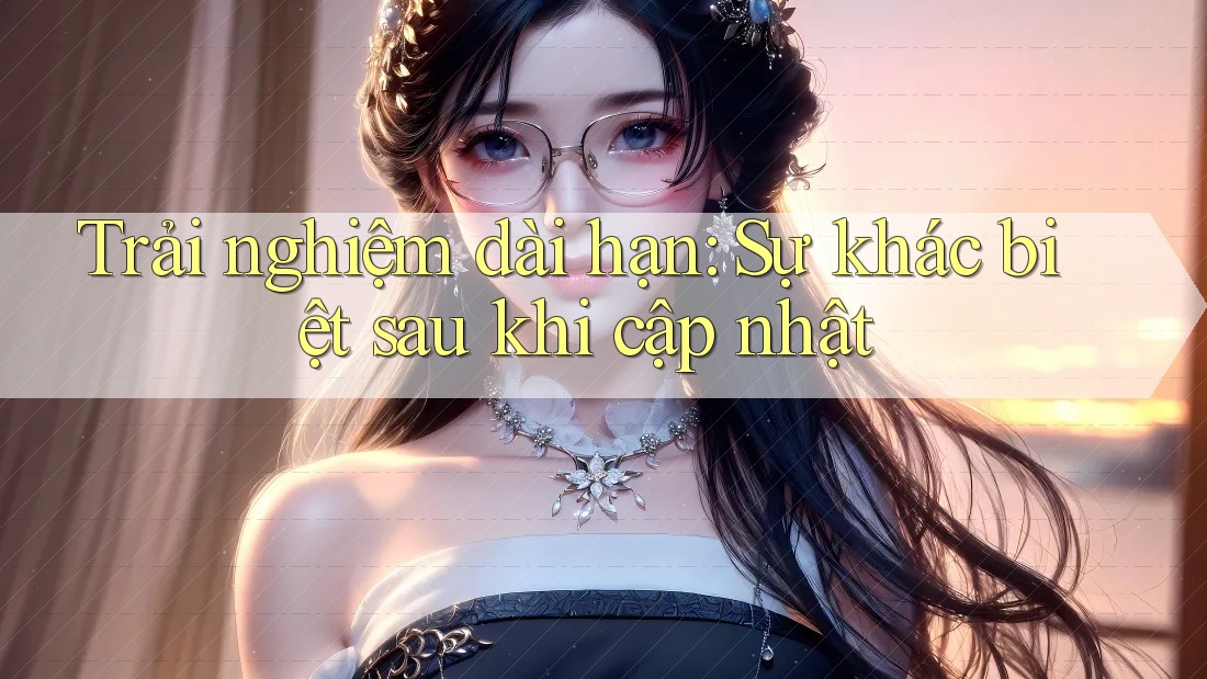 Trải nghiệm dài hạn: Sự khác biệt sau khi cập nhật Trải nghiệm dài hạn: Sự khác biệt sau khi cập nhật