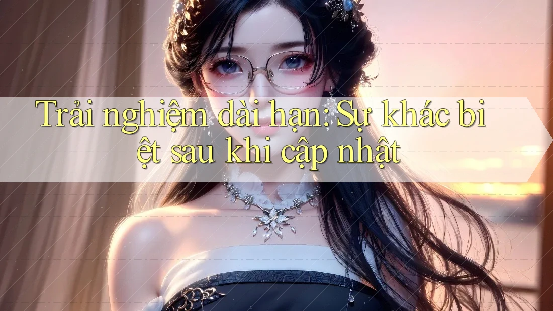 Trải nghiệm dài hạn: Sự khác biệt sau khi cập nhật