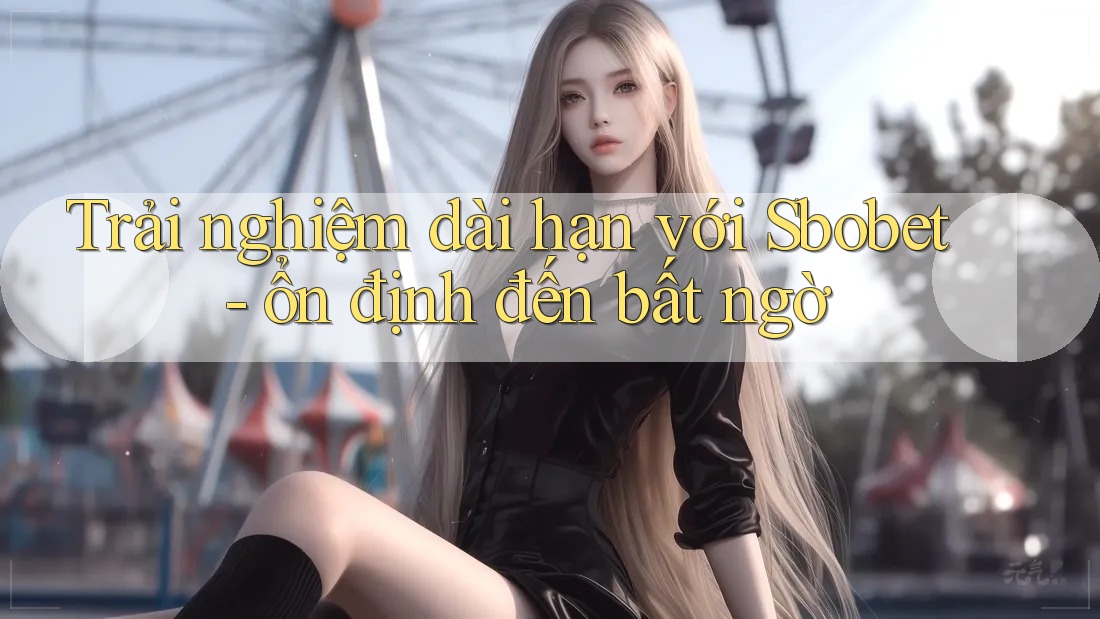 Trải nghiệm dài hạn với Sbobet - ổn định đến bất ngờ Trải nghiệm dài hạn với Sbobet - ổn định đến bất ngờ