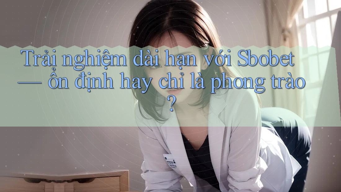 Trải nghiệm dài hạn với Sbobet — ổn định hay chỉ là phong trào? Trải nghiệm dài hạn với Sbobet — ổn định hay chỉ là phong trào?