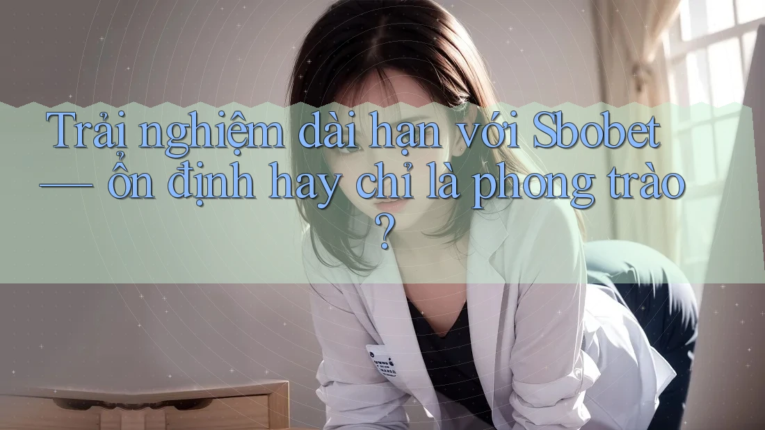 Trải nghiệm dài hạn với Sbobet — ổn định hay chỉ là phong trào? Trải nghiệm dài hạn với Sbobet — ổn định hay chỉ là phong trào?