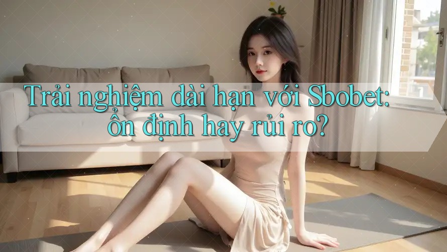 Trải nghiệm dài hạn với Sbobet: ổn định hay rủi ro?