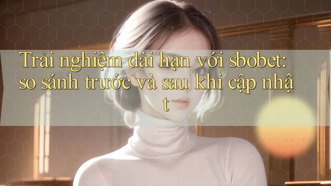 Trải nghiệm dài hạn với sbobet: so sánh trước và sau khi cập nhật Trải nghiệm dài hạn với sbobet: so sánh trước và sau khi cập nhật