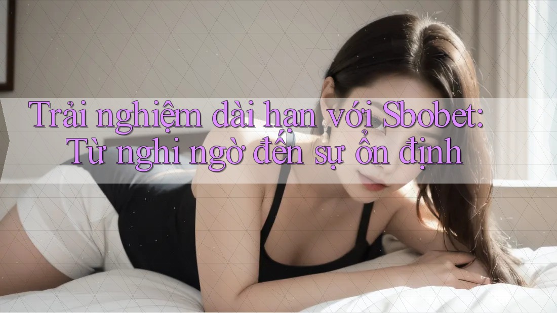 Trải nghiệm dài hạn với Sbobet: Từ nghi ngờ đến sự ổn định Trải nghiệm dài hạn với Sbobet: Từ nghi ngờ đến sự ổn định