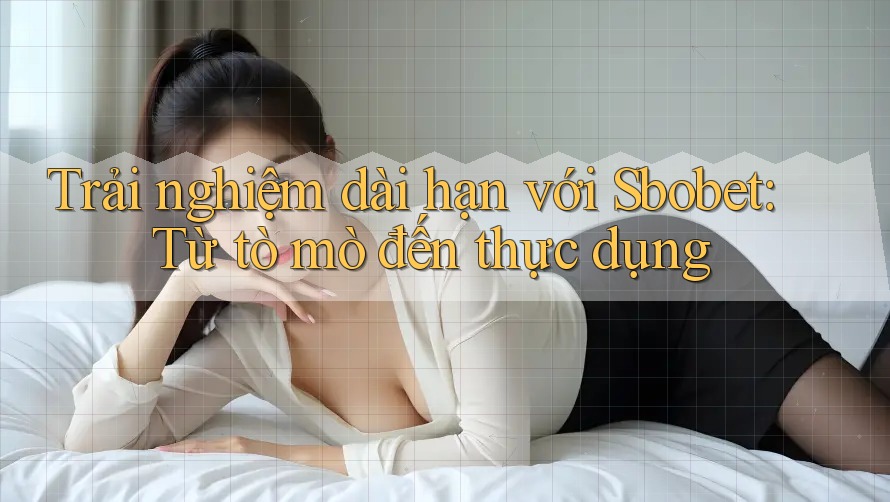 Trải nghiệm dài hạn với Sbobet: Từ tò mò đến thực dụng Trải nghiệm dài hạn với Sbobet: Từ tò mò đến thực dụng