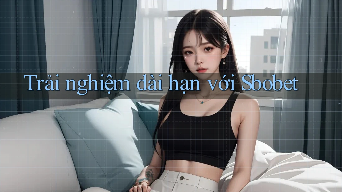 Trải nghiệm dài hạn với Sbobet