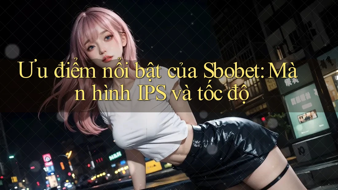 Ưu điểm nổi bật của Sbobet: Màn hình IPS và tốc độ Ưu điểm nổi bật của Sbobet: Màn hình IPS và tốc độ