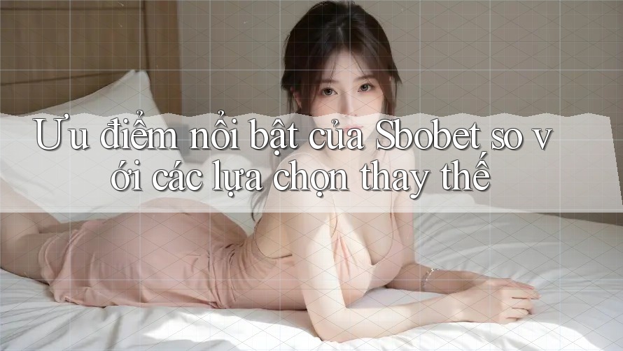 Ưu điểm nổi bật của Sbobet so với các lựa chọn thay thế Ưu điểm nổi bật của Sbobet so với các lựa chọn thay thế