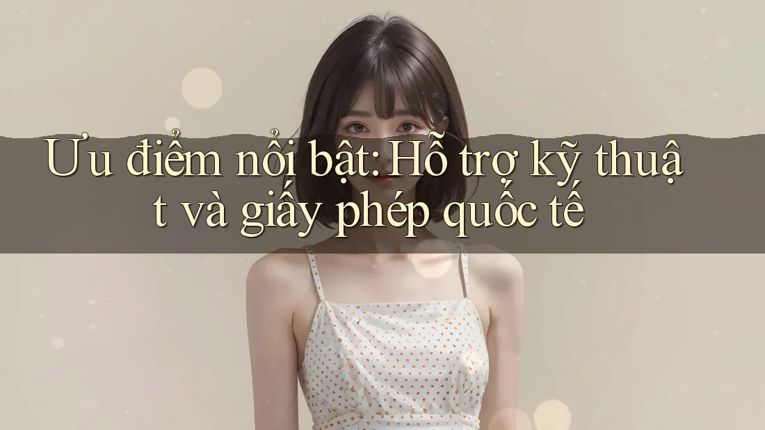 Ưu điểm nổi bật: Hỗ trợ kỹ thuật và giấy phép quốc tế