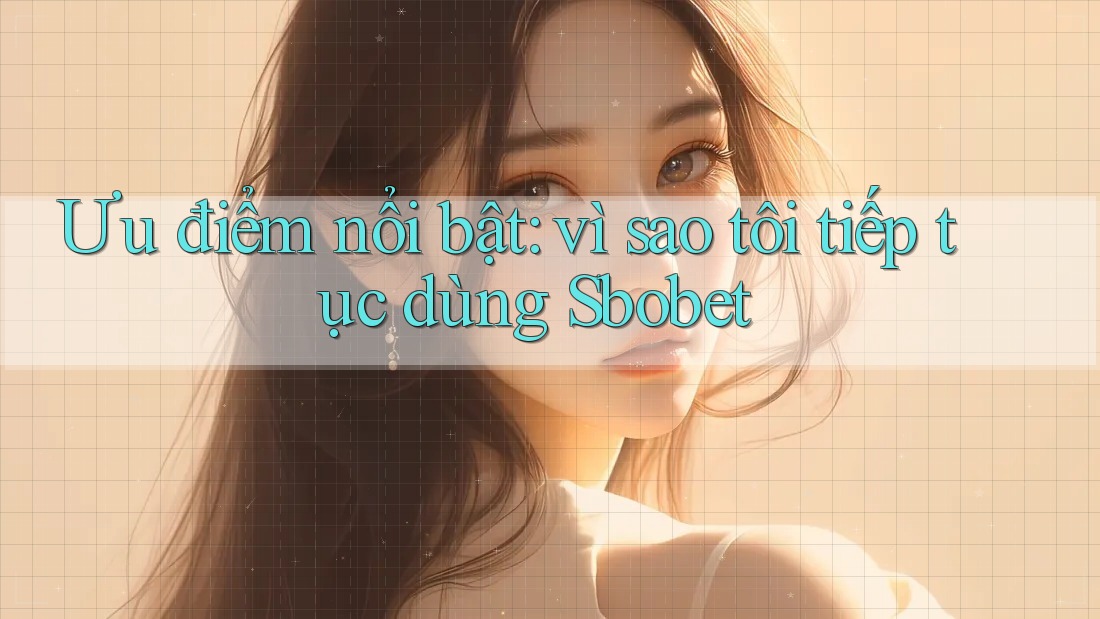 Ưu điểm nổi bật: vì sao tôi tiếp tục dùng Sbobet