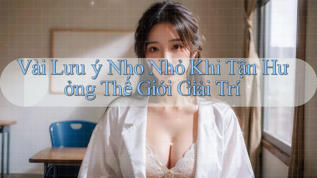 Vài Lưu ý Nho Nhỏ Khi Tận Hưởng Thế Giới Giải Trí