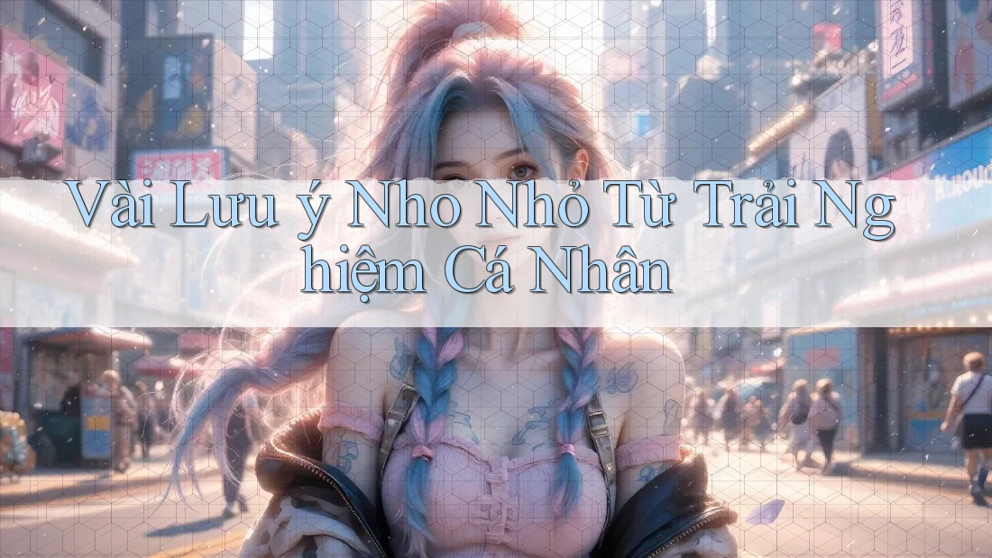 Vài Lưu ý Nho Nhỏ Từ Trải Nghiệm Cá Nhân