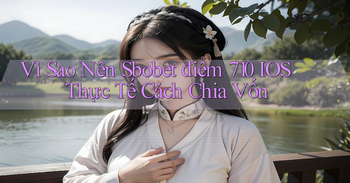 Vì sao nên sbobet điểm 710 iOS thực tế   cách chia vốn