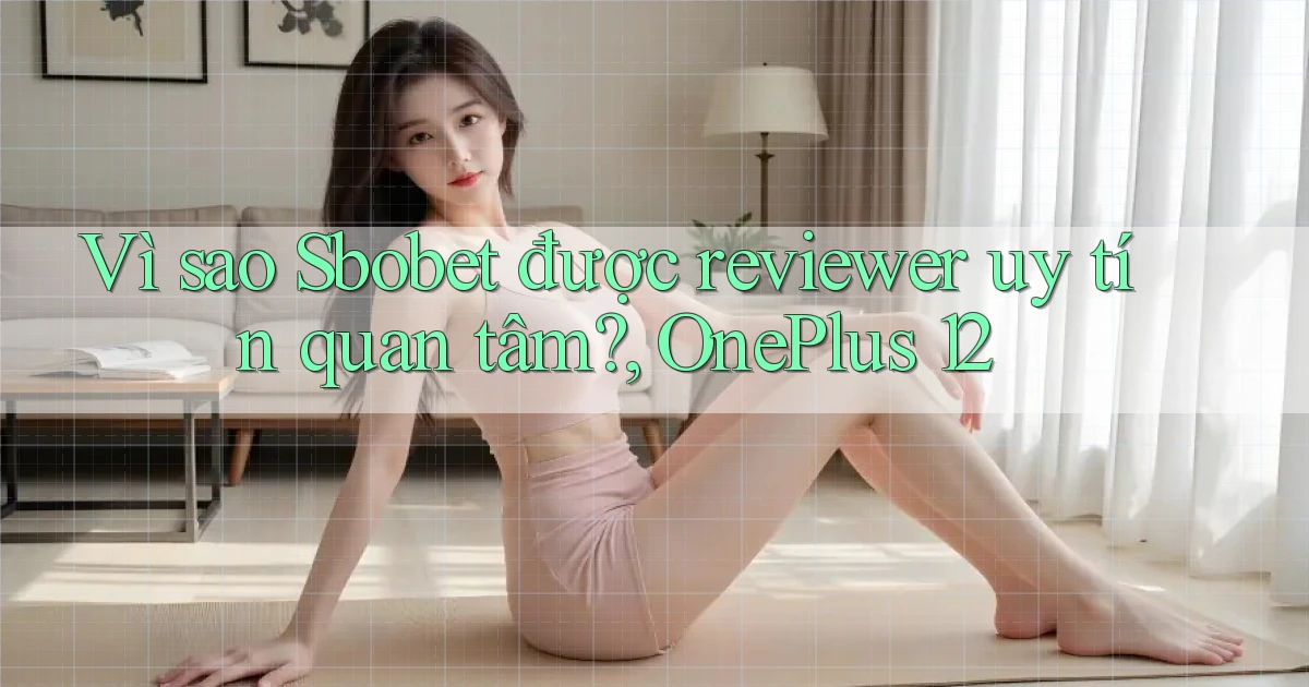 Vì sao Sbobet được reviewer uy tín quan tâm, OnePlus 12
