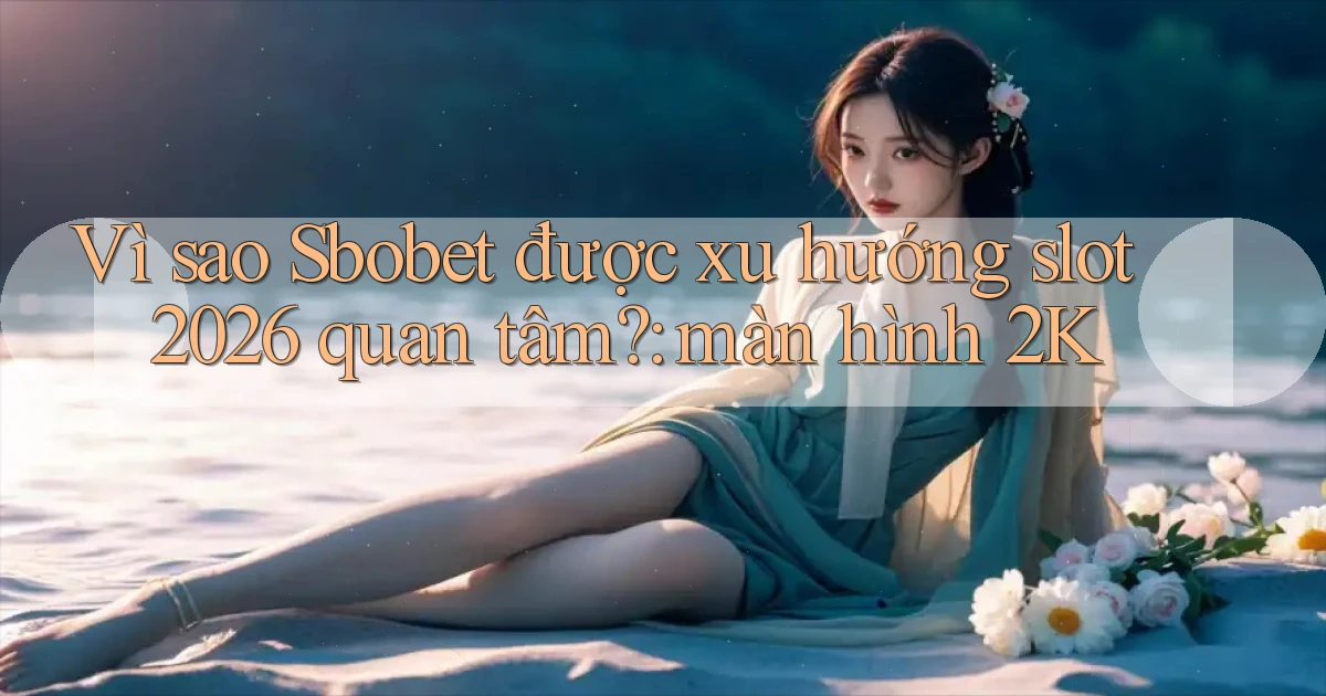 Vì sao Sbobet được xu hướng slot 2026 quan tâm màn hình 2K