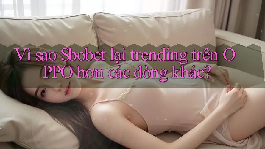 Vì sao Sbobet lại trending trên OPPO hơn các dòng khác? Vì sao Sbobet lại trending trên OPPO hơn các dòng khác?